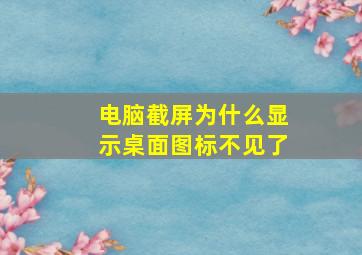 电脑截屏为什么显示桌面图标不见了