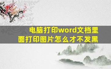 电脑打印word文档里面打印图片怎么才不发黑