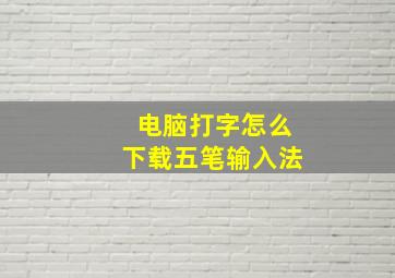 电脑打字怎么下载五笔输入法