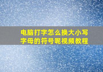 电脑打字怎么换大小写字母的符号呢视频教程