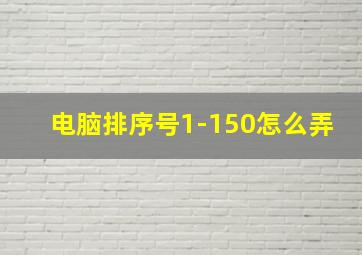 电脑排序号1-150怎么弄