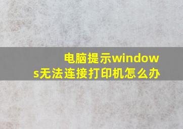 电脑提示windows无法连接打印机怎么办