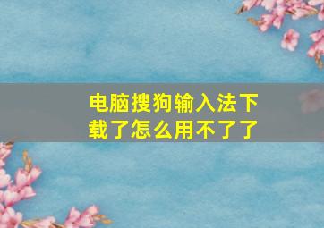 电脑搜狗输入法下载了怎么用不了了