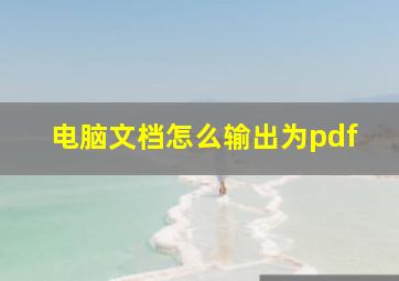 电脑文档怎么输出为pdf