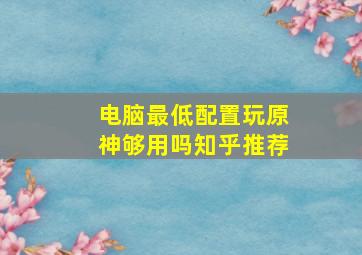 电脑最低配置玩原神够用吗知乎推荐