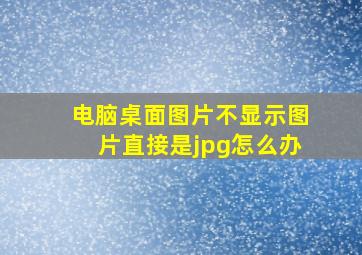 电脑桌面图片不显示图片直接是jpg怎么办