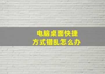 电脑桌面快捷方式错乱怎么办