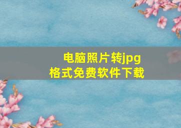 电脑照片转jpg格式免费软件下载