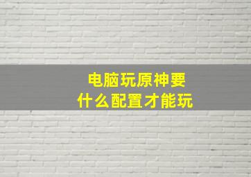 电脑玩原神要什么配置才能玩