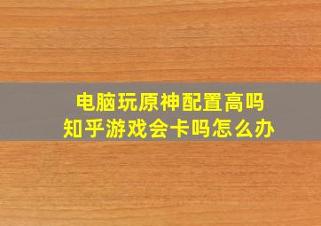 电脑玩原神配置高吗知乎游戏会卡吗怎么办