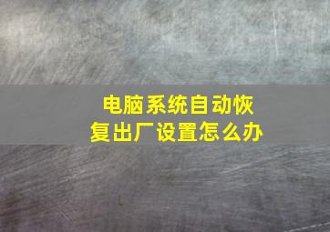 电脑系统自动恢复出厂设置怎么办