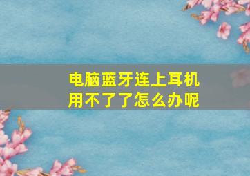 电脑蓝牙连上耳机用不了了怎么办呢