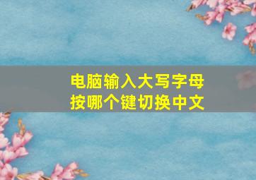 电脑输入大写字母按哪个键切换中文