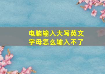 电脑输入大写英文字母怎么输入不了