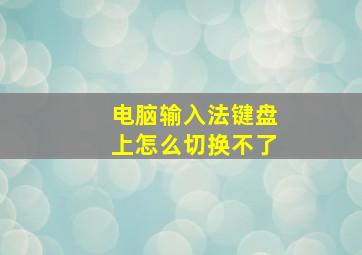 电脑输入法键盘上怎么切换不了