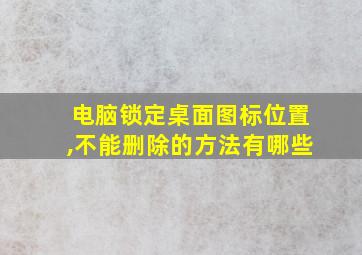 电脑锁定桌面图标位置,不能删除的方法有哪些