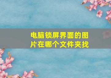 电脑锁屏界面的图片在哪个文件夹找