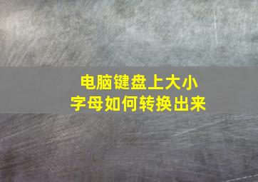 电脑键盘上大小字母如何转换出来