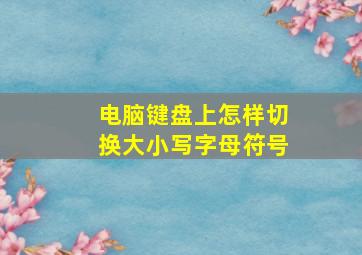 电脑键盘上怎样切换大小写字母符号