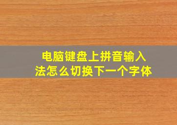 电脑键盘上拼音输入法怎么切换下一个字体