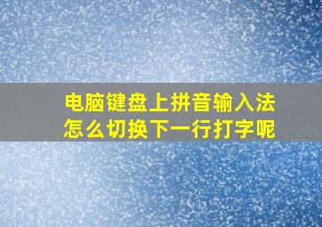 电脑键盘上拼音输入法怎么切换下一行打字呢