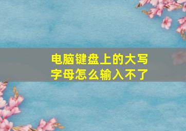 电脑键盘上的大写字母怎么输入不了