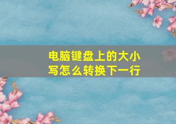 电脑键盘上的大小写怎么转换下一行