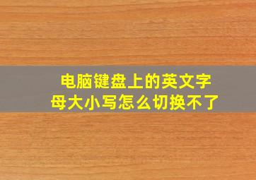 电脑键盘上的英文字母大小写怎么切换不了