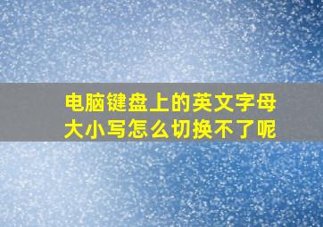 电脑键盘上的英文字母大小写怎么切换不了呢