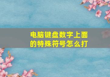 电脑键盘数字上面的特殊符号怎么打