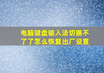 电脑键盘输入法切换不了了怎么恢复出厂设置