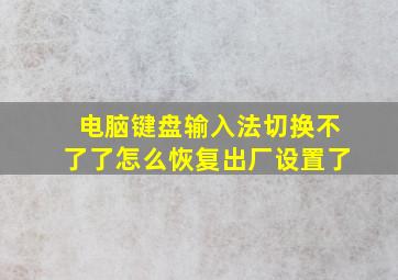 电脑键盘输入法切换不了了怎么恢复出厂设置了