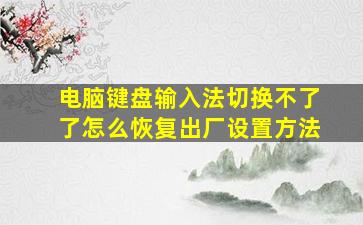 电脑键盘输入法切换不了了怎么恢复出厂设置方法