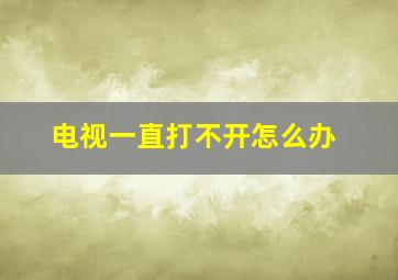 电视一直打不开怎么办