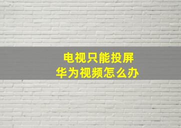 电视只能投屏华为视频怎么办