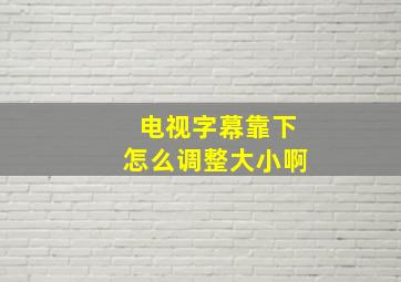 电视字幕靠下怎么调整大小啊