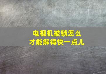 电视机被锁怎么才能解得快一点儿