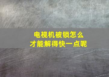 电视机被锁怎么才能解得快一点呢