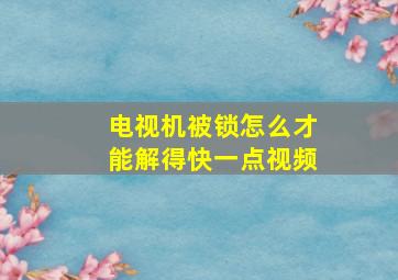 电视机被锁怎么才能解得快一点视频