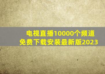 电视直播10000个频道免费下载安装最新版2023