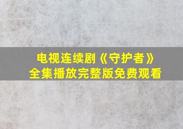 电视连续剧《守护者》全集播放完整版免费观看