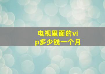 电视里面的vip多少钱一个月