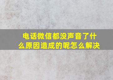 电话微信都没声音了什么原因造成的呢怎么解决