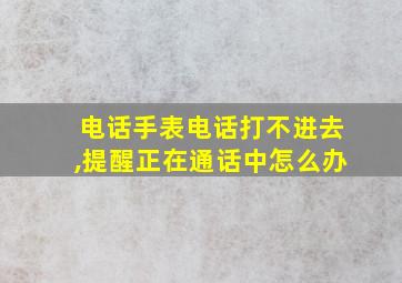 电话手表电话打不进去,提醒正在通话中怎么办