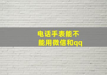 电话手表能不能用微信和qq