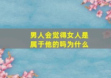 男人会觉得女人是属于他的吗为什么