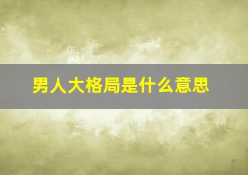 男人大格局是什么意思