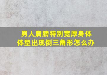 男人肩膀特别宽厚身体体型出现倒三角形怎么办