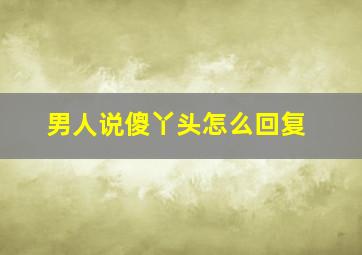 男人说傻丫头怎么回复