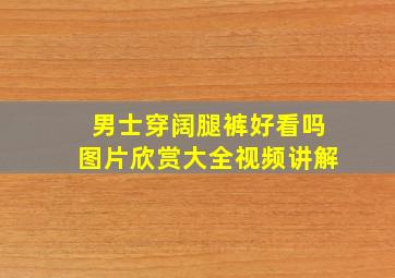 男士穿阔腿裤好看吗图片欣赏大全视频讲解